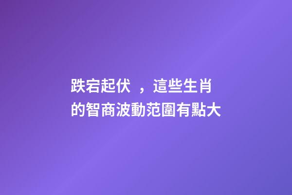 跌宕起伏，這些生肖的智商波動范圍有點大
